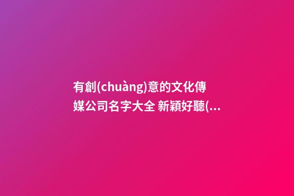 有創(chuàng)意的文化傳媒公司名字大全 新穎好聽(tīng)的傳媒公司名字,起名之家